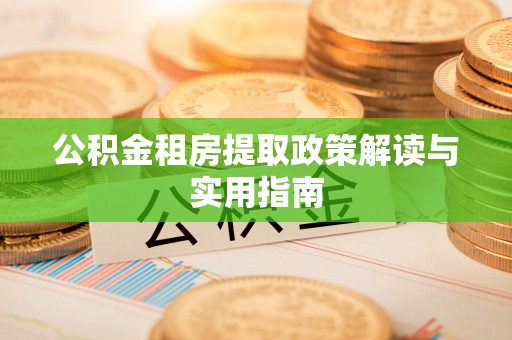 略阳公积金租房提取政策解读与实用指南