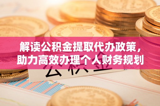 略阳解读公积金提取代办政策，助力高效办理个人财务规划