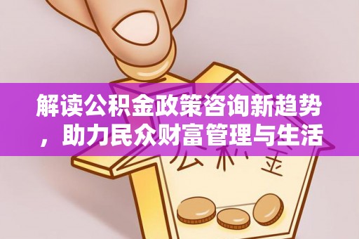 略阳解读公积金政策咨询新趋势，助力民众财富管理与生活规划