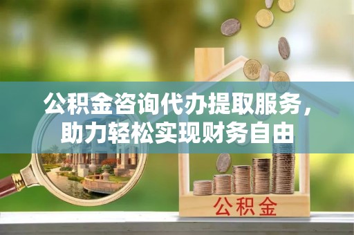 略阳公积金咨询代办提取服务，助力轻松实现财务自由