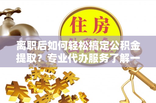 略阳离职后如何轻松搞定公积金提取？专业代办服务了解一下