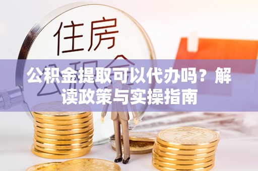略阳公积金提取可以代办吗？解读政策与实操指南