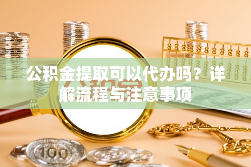 略阳公积金提取可以代办吗？详解流程与注意事项