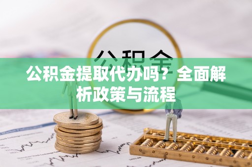 略阳公积金提取代办吗？全面解析政策与流程