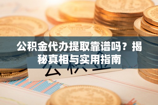 略阳公积金代办提取靠谱吗？揭秘真相与实用指南
