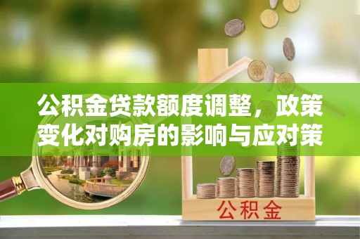 略阳公积金贷款额度调整，政策变化对购房的影响与应对策略