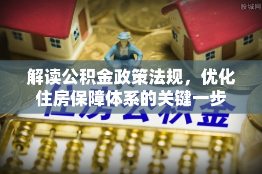 略阳解读公积金政策法规，优化住房保障体系的关键一步