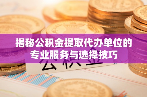 略阳揭秘公积金提取代办单位的专业服务与选择技巧