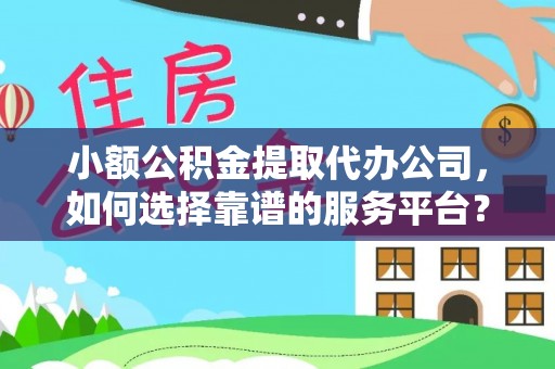 略阳小额公积金提取代办公司，如何选择靠谱的服务平台？