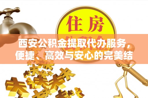 略阳西安公积金提取代办服务，便捷、高效与安心的完美结合