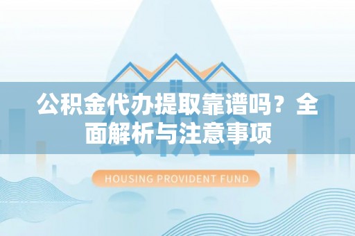 略阳公积金代办提取靠谱吗？全面解析与注意事项