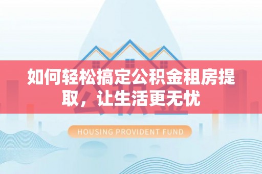 略阳如何轻松搞定公积金租房提取，让生活更无忧