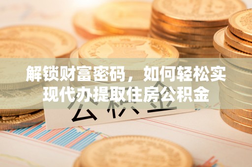 略阳解锁财富密码，如何轻松实现代办提取住房公积金