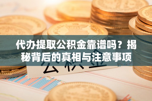 略阳代办提取公积金靠谱吗？揭秘背后的真相与注意事项