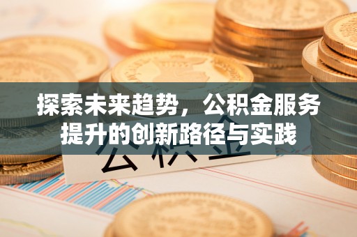 略阳探索未来趋势，公积金服务提升的创新路径与实践