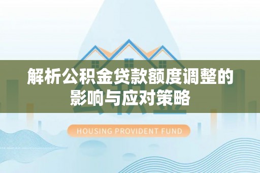 略阳解析公积金贷款额度调整的影响与应对策略