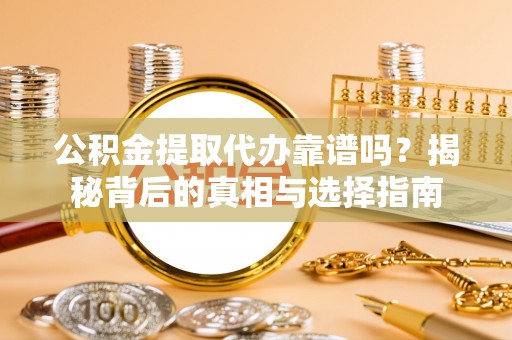 略阳公积金提取代办靠谱吗？揭秘背后的真相与选择指南