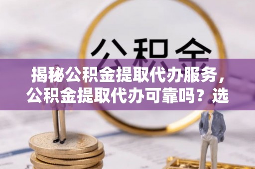 略阳揭秘公积金提取代办服务，公积金提取代办可靠吗？选择需谨慎