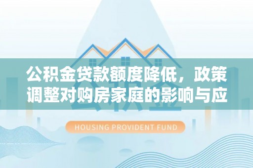 略阳公积金贷款额度降低，政策调整对购房家庭的影响与应对策略