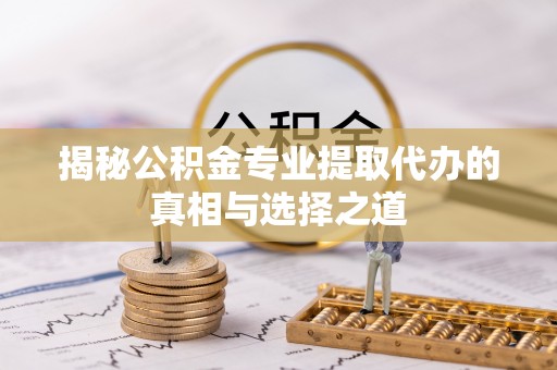 略阳揭秘公积金专业提取代办的真相与选择之道