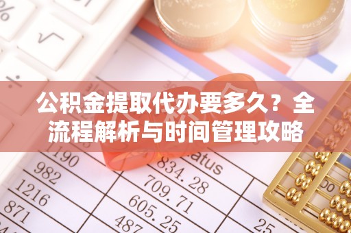 略阳公积金提取代办要多久？全流程解析与时间管理攻略