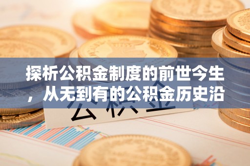 略阳探析公积金制度的前世今生，从无到有的公积金历史沿革解析