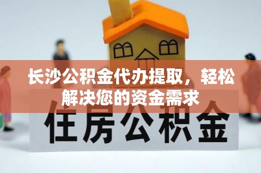 略阳长沙公积金代办提取，轻松解决您的资金需求