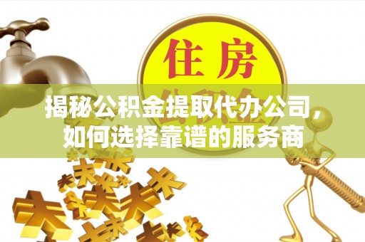 略阳揭秘公积金提取代办公司，如何选择靠谱的服务商