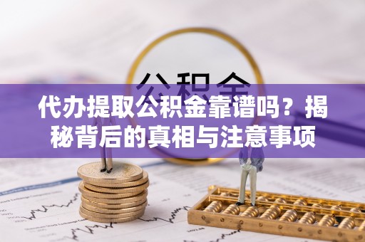 略阳代办提取公积金靠谱吗？揭秘背后的真相与注意事项