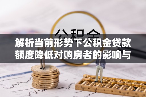 略阳解析当前形势下公积金贷款额度降低对购房者的影响与应对策略