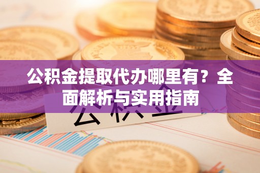 略阳公积金提取代办哪里有？全面解析与实用指南