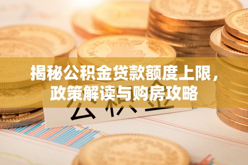 略阳揭秘公积金贷款额度上限，政策解读与购房攻略