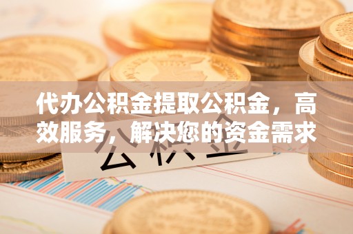 略阳代办公积金提取公积金，高效服务，解决您的资金需求