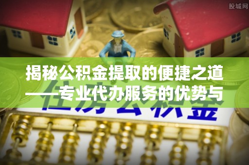 略阳揭秘公积金提取的便捷之道——专业代办服务的优势与选择