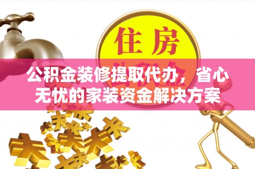 略阳公积金装修提取代办，省心无忧的家装资金解决方案