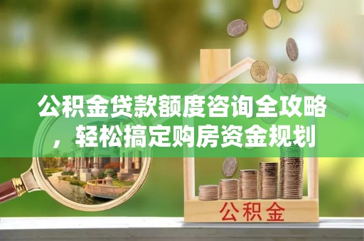 略阳公积金贷款额度咨询全攻略，轻松搞定购房资金规划