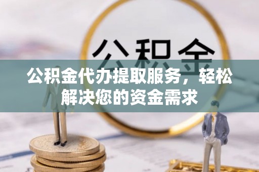 略阳公积金代办提取服务，轻松解决您的资金需求
