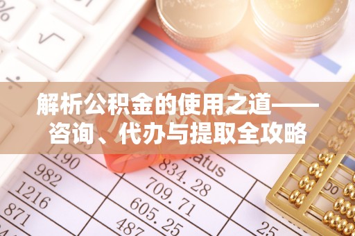 略阳解析公积金的使用之道——咨询、代办与提取全攻略