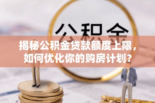 略阳揭秘公积金贷款额度上限，如何优化你的购房计划？