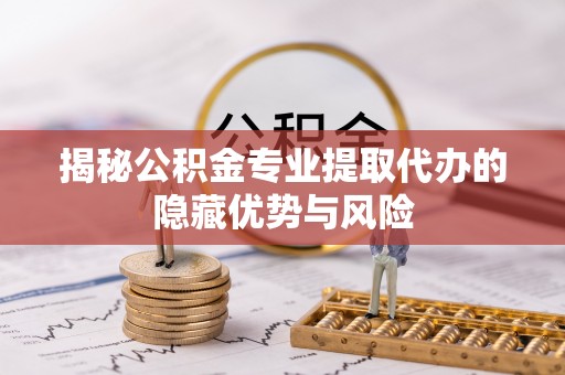略阳揭秘公积金专业提取代办的隐藏优势与风险
