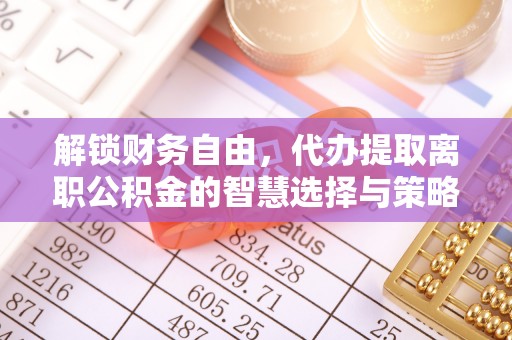 略阳解锁财务自由，代办提取离职公积金的智慧选择与策略