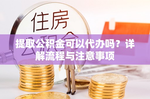 略阳提取公积金可以代办吗？详解流程与注意事项