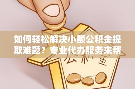 略阳如何轻松解决小额公积金提取难题？专业代办服务来帮忙