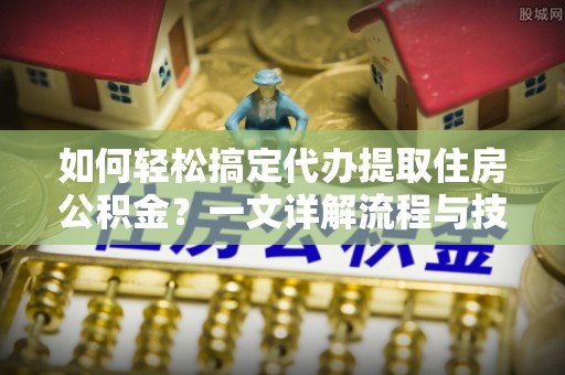 略阳如何轻松搞定代办提取住房公积金？一文详解流程与技巧