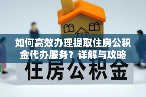 略阳如何高效办理提取住房公积金代办服务？详解与攻略