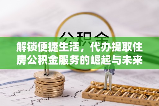 略阳解锁便捷生活，代办提取住房公积金服务的崛起与未来