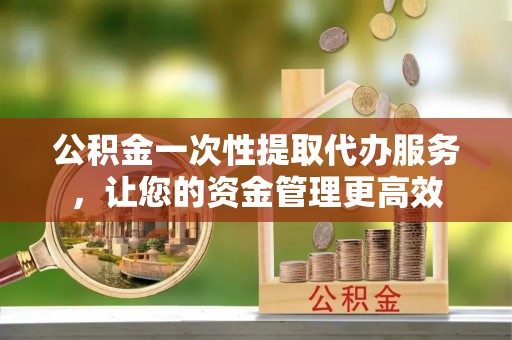 略阳公积金一次性提取代办服务，让您的资金管理更高效