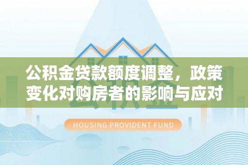 略阳公积金贷款额度调整，政策变化对购房者的影响与应对策略