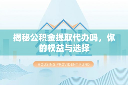 略阳揭秘公积金提取代办吗，你的权益与选择