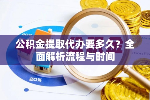 略阳公积金提取代办要多久？全面解析流程与时间